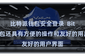 比特派钱包安全登录  Bitpie钱包还具有方便的操作和友好的用户界面